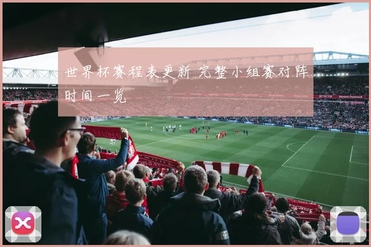 世界杯赛程表更新 完整小组赛对阵时间一览