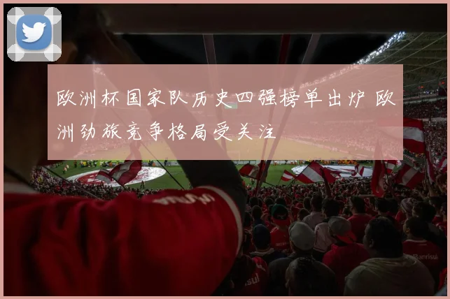 欧洲杯国家队历史四强榜单出炉 欧洲劲旅竞争格局受关注