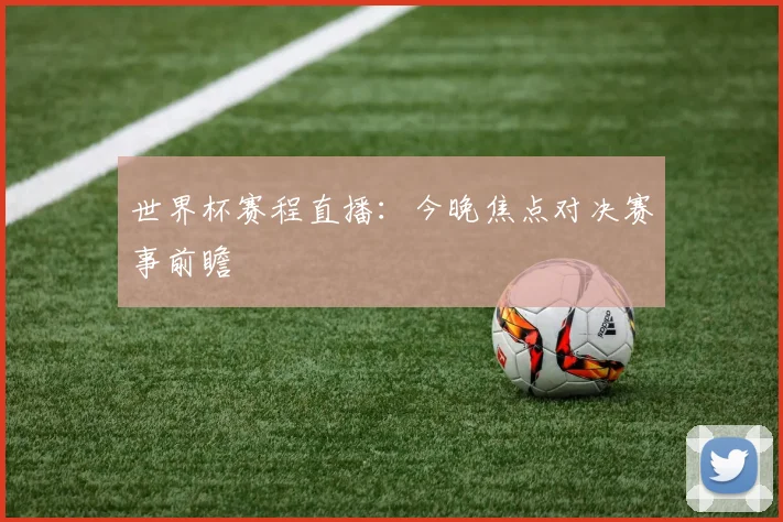 世界杯赛程直播:今晚焦点对决赛事前瞻