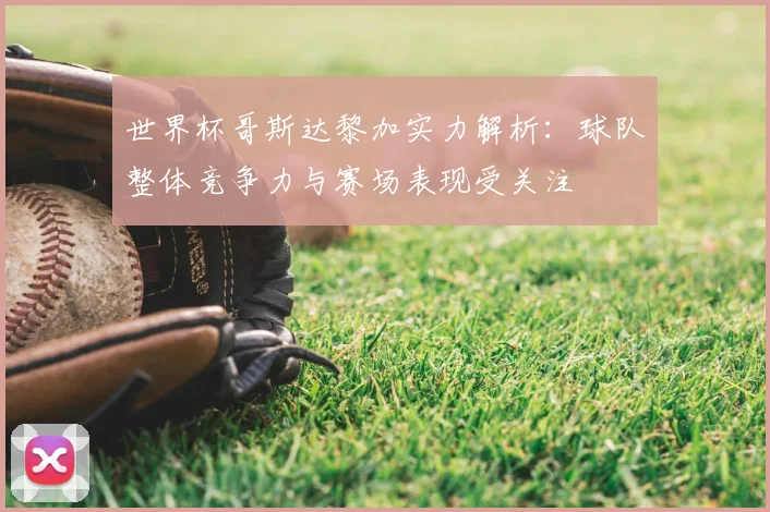 世界杯哥斯达黎加实力解析：球队整体竞争力与赛场表现受关注
