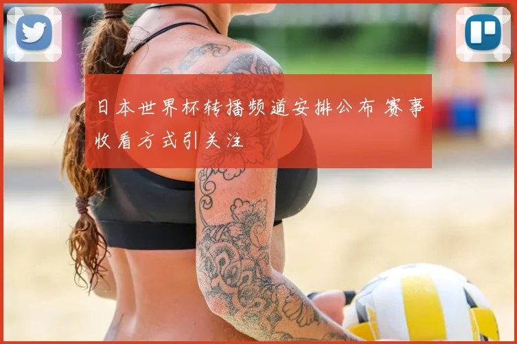 日本世界杯转播频道安排公布 赛事收看方式引关注