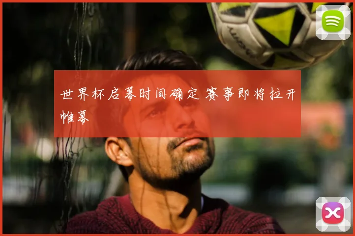 世界杯启幕时间确定 赛事即将拉开帷幕