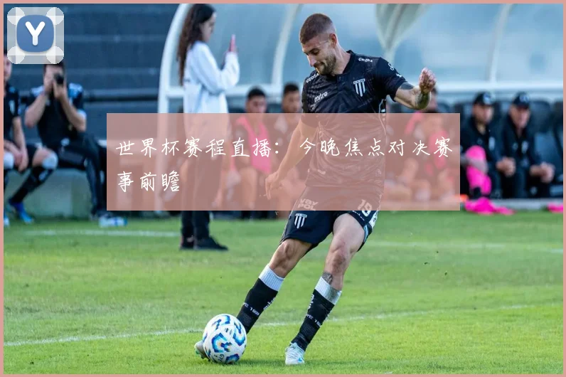世界杯赛程直播:今晚焦点对决赛事前瞻