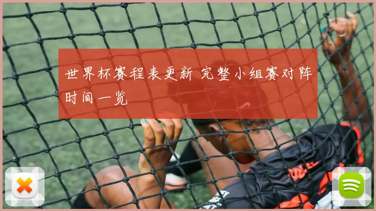 世界杯赛程表更新 完整小组赛对阵时间一览