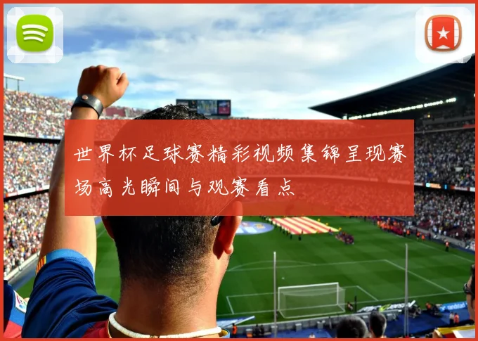 世界杯足球赛精彩视频集锦呈现赛场高光瞬间与观赛看点