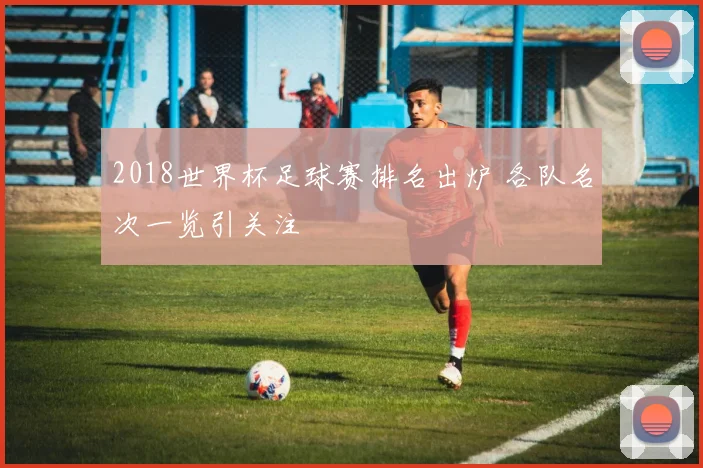 2018世界杯足球赛排名出炉 各队名次一览引关注