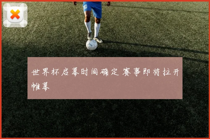 世界杯启幕时间确定 赛事即将拉开帷幕