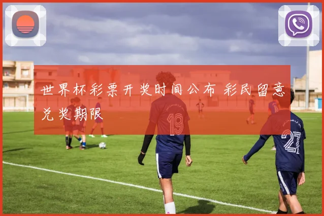 世界杯彩票开奖时间公布 彩民留意兑奖期限