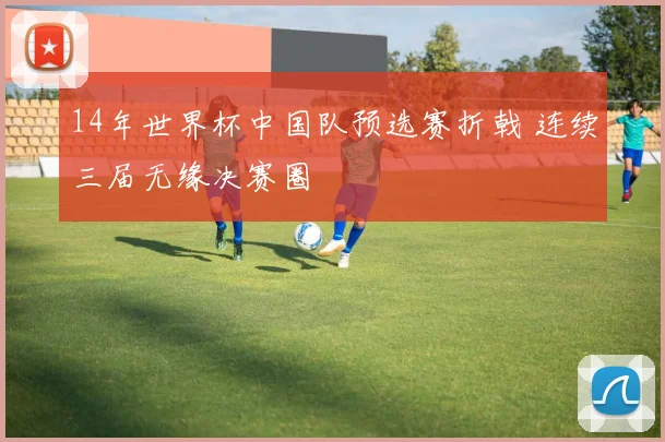 14年世界杯中国队预选赛折戟 连续三届无缘决赛圈