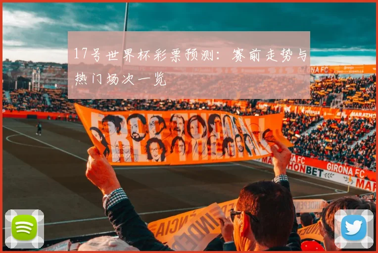 17号世界杯彩票预测：赛前走势与热门场次一览