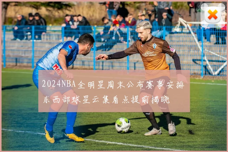 2024NBA全明星周末公布赛事安排 东西部球星云集看点提前揭晓