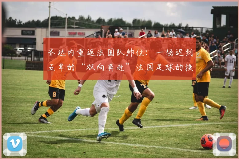 齐达内重返法国队帅位：一场迟到五年的“双向奔赴”法国足球的换帅悬案，总算有了个让老球迷长舒一口气的答案
