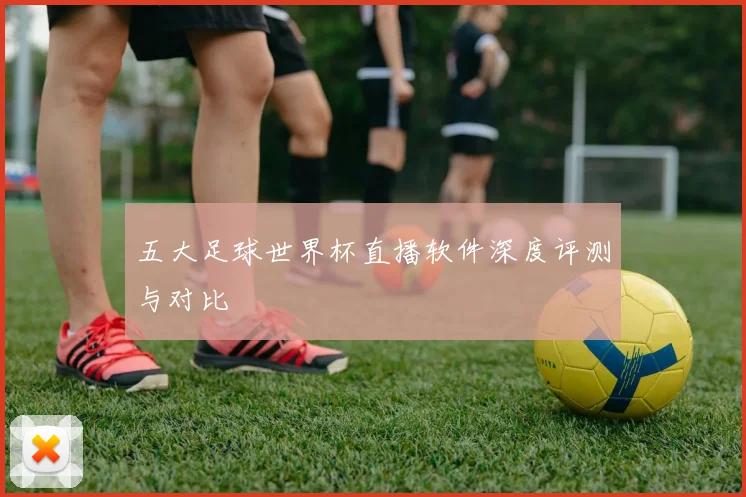 五大足球世界杯直播软件深度评测与对比
