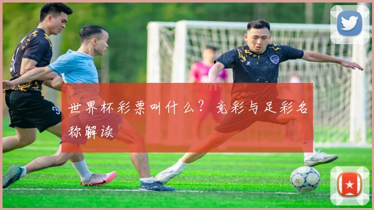 世界杯彩票叫什么？竞彩与足彩名称解读